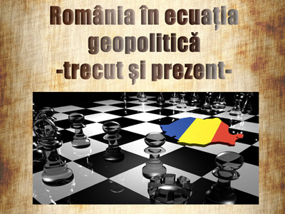România în ecuația geopolitică - trecut și prezent